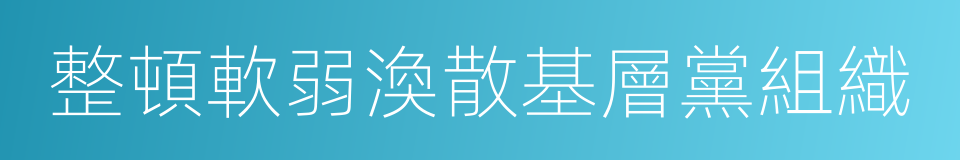 整頓軟弱渙散基層黨組織的同義詞