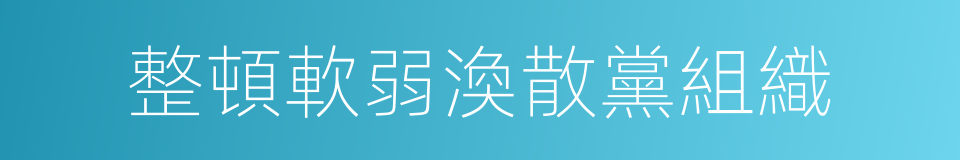 整頓軟弱渙散黨組織的同義詞