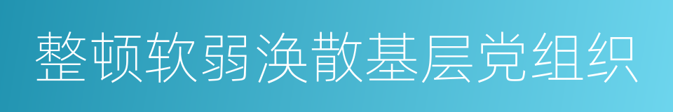 整顿软弱涣散基层党组织的同义词