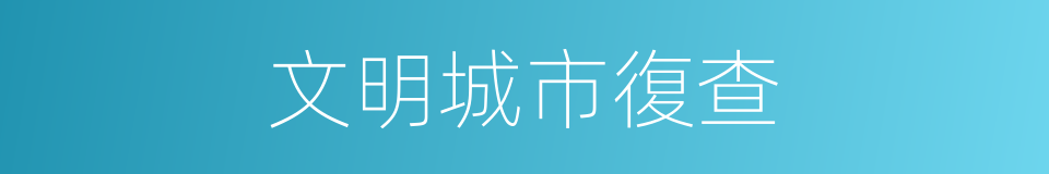 文明城市復查的同義詞