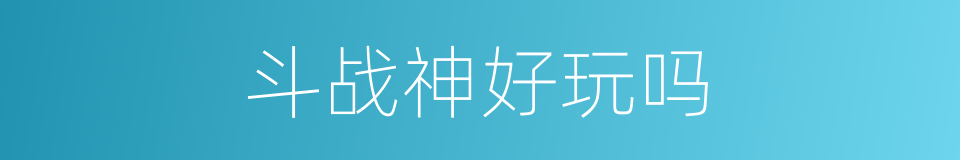 斗战神好玩吗的同义词
