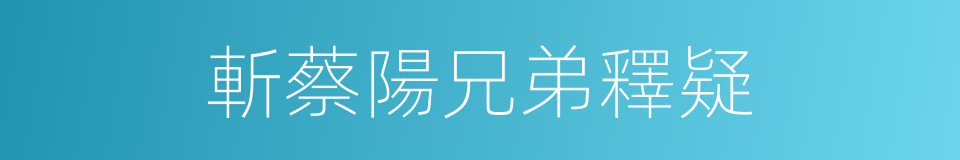 斬蔡陽兄弟釋疑的同義詞