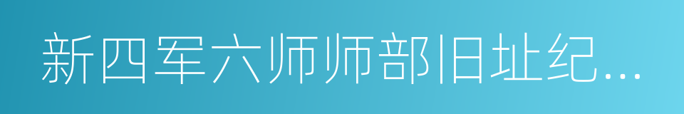 新四军六师师部旧址纪念馆的同义词