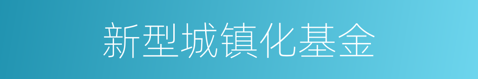 新型城镇化基金的同义词