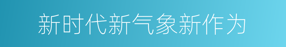 新时代新气象新作为的同义词