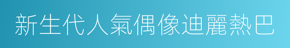 新生代人氣偶像迪麗熱巴的同義詞