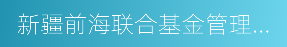 新疆前海联合基金管理有限公司的意思