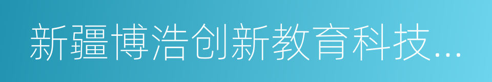 新疆博浩创新教育科技有限公司的同义词