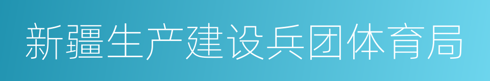 新疆生产建设兵团体育局的同义词