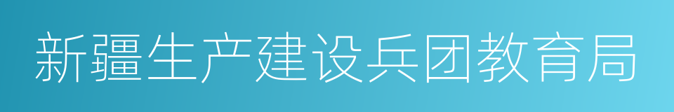 新疆生产建设兵团教育局的同义词