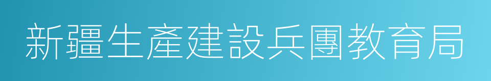 新疆生產建設兵團教育局的同義詞