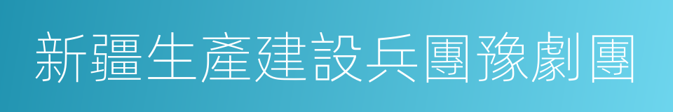 新疆生產建設兵團豫劇團的同義詞