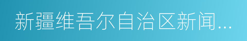 新疆维吾尔自治区新闻出版广电局的同义词