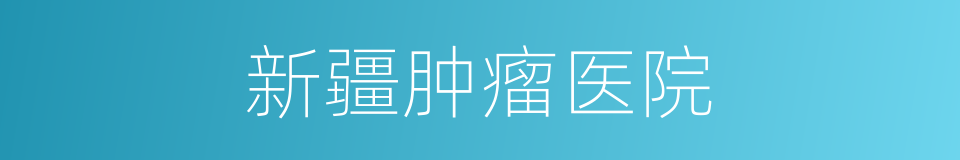新疆肿瘤医院的同义词