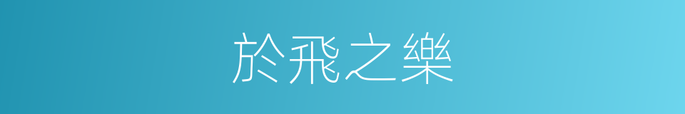 於飛之樂的意思