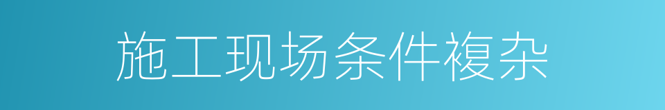施工现场条件複杂的同义词