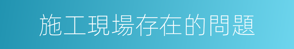 施工現場存在的問題的同義詞