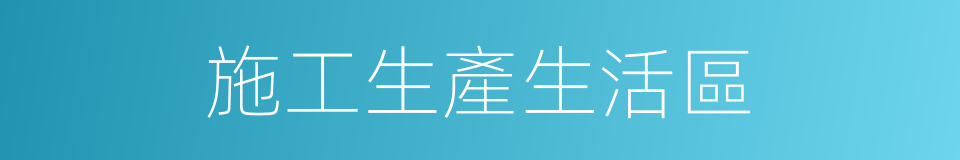 施工生產生活區的同義詞