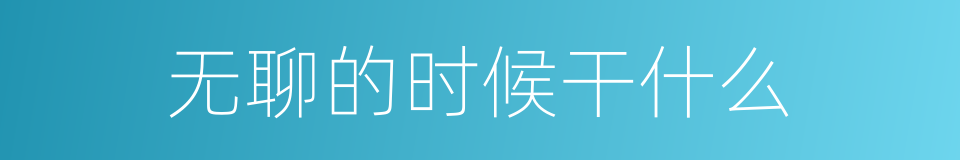 无聊的时候干什么的同义词