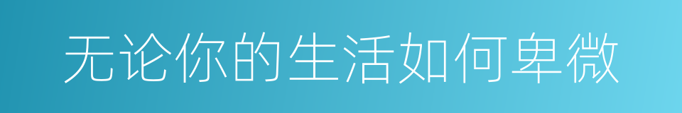 无论你的生活如何卑微的同义词