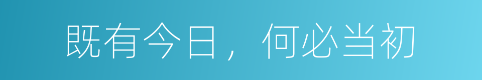 既有今日，何必当初的意思