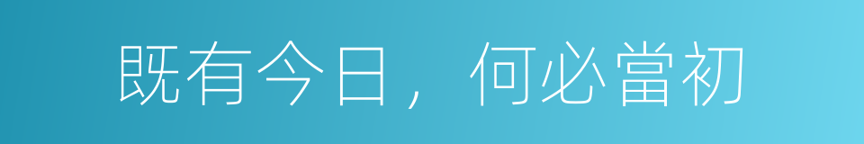 既有今日，何必當初的意思