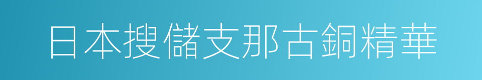 日本搜儲支那古銅精華的同義詞