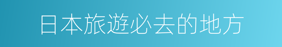 日本旅遊必去的地方的同義詞