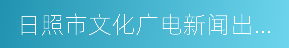 日照市文化广电新闻出版局的同义词