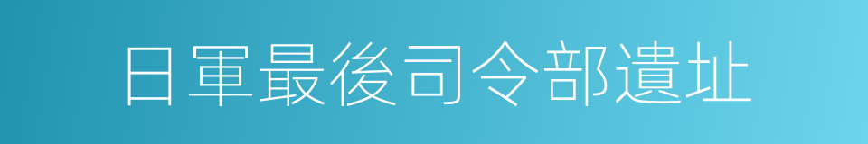 日軍最後司令部遺址的意思