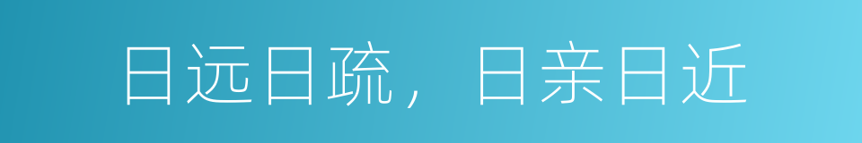 日远日疏，日亲日近的意思