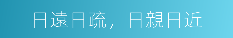 日遠日疏，日親日近的意思