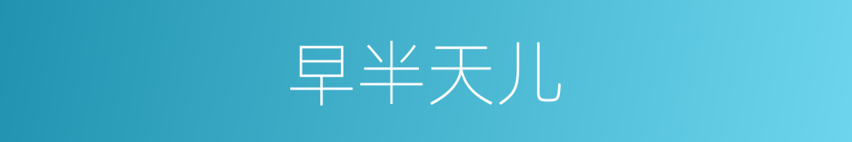 早半天儿的意思