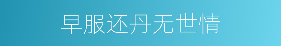 早服还丹无世情的同义词