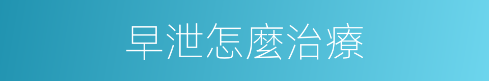 早泄怎麼治療的同義詞