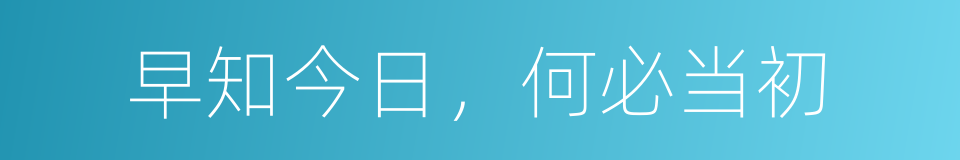 早知今日，何必当初的意思