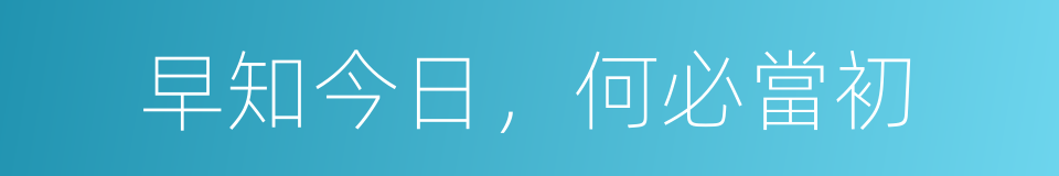 早知今日，何必當初的意思