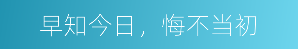 早知今日，悔不当初的同义词