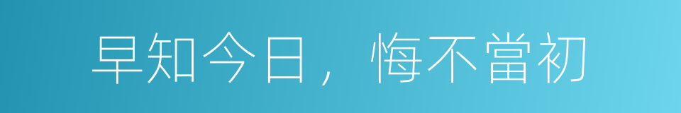 早知今日，悔不當初的意思