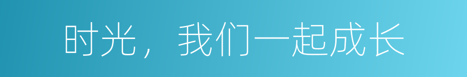时光，我们一起成长的同义词