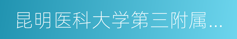 昆明医科大学第三附属医院的同义词