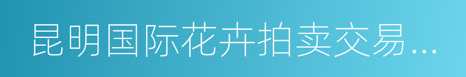 昆明国际花卉拍卖交易中心的同义词