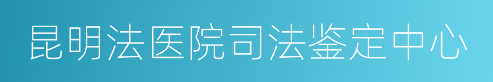 昆明法医院司法鉴定中心的同义词