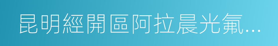 昆明經開區阿拉晨光氟塑料廠的意思