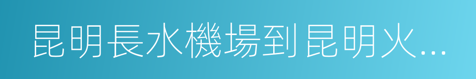 昆明長水機場到昆明火車站的同義詞