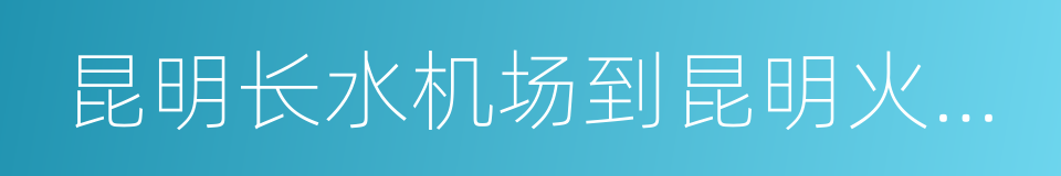 昆明长水机场到昆明火车站的同义词