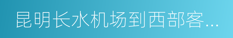 昆明长水机场到西部客运站的同义词