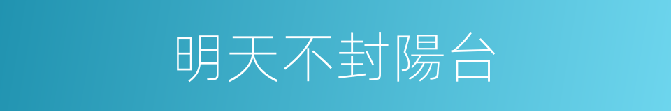 明天不封陽台的同義詞