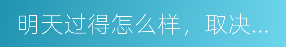 明天过得怎么样，取决于今天的你怎么做的同义词