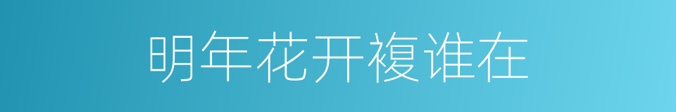 明年花开複谁在的同义词